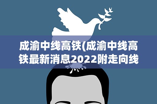 成渝中线高铁(成渝中线高铁最新消息2022附走向线路图)