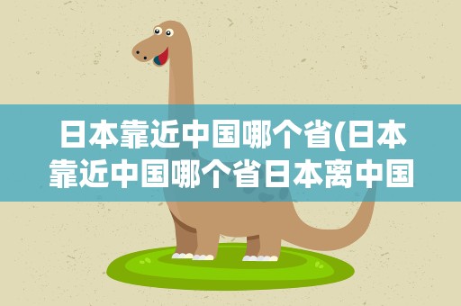 日本靠近中国哪个省(日本靠近中国哪个省日本离中国哪个省最近)