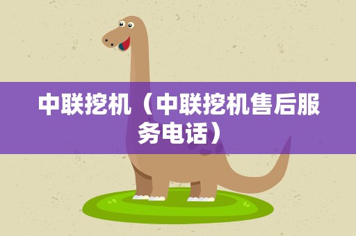 中联挖机（中联挖机售后服务电话）