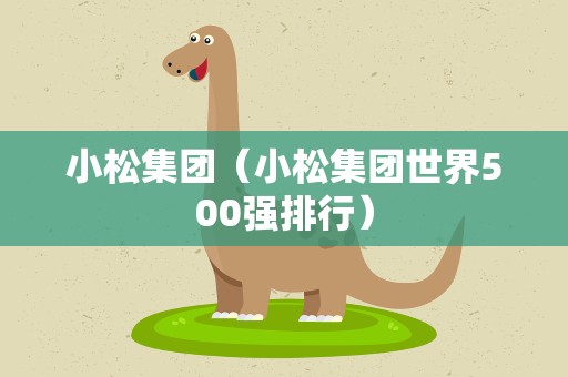 小松集团（小松集团世界500强排行）