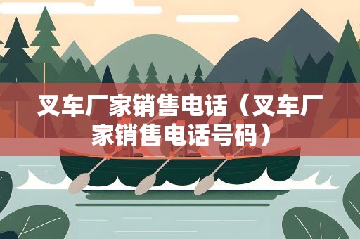 叉车厂家销售电话（叉车厂家销售电话号码）