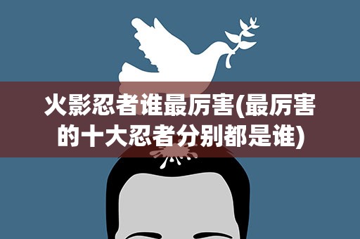 火影忍者谁最厉害(最厉害的十大忍者分别都是谁)