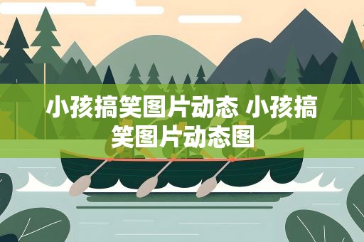 小孩搞笑图片动态 小孩搞笑图片动态图
