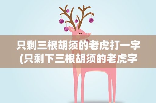 只剩三根胡须的老虎打一字(只剩下三根胡须的老虎字谜)
