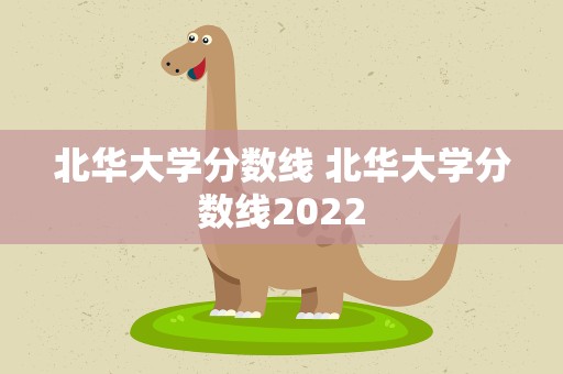 北华大学分数线 北华大学分数线2022