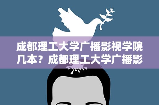 成都理工大学广播影视学院几本？成都理工大学广播影视学院几本专业