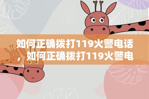 如何正确拨打119火警电话，如何正确拨打119火警电话报警