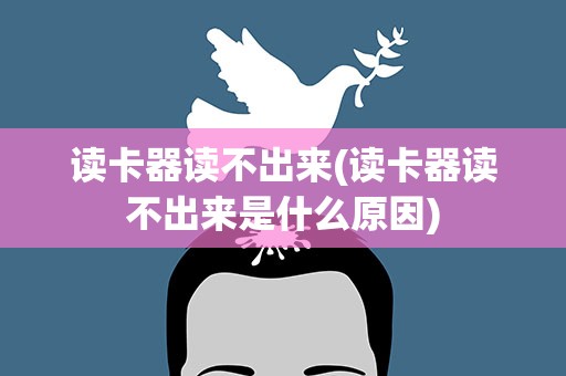 读卡器读不出来(读卡器读不出来是什么原因)