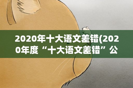 2020年十大语文差错(2020年度“十大语文差错”公布,都有哪几个)
