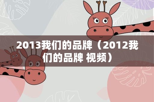2013我们的品牌（2012我们的品牌 视频）