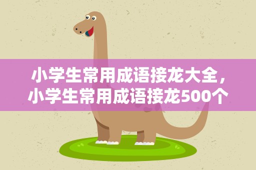 小学生常用成语接龙大全，小学生常用成语接龙500个