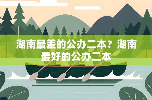 湖南最差的公办二本？湖南最好的公办二本