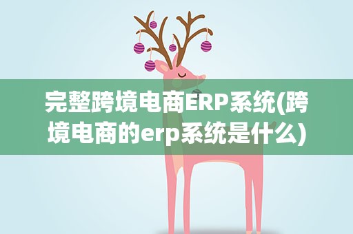 完整跨境电商ERP系统(跨境电商的erp系统是什么)