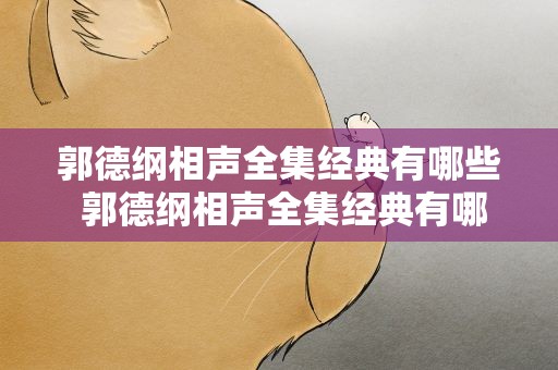 郭德纲相声全集经典有哪些 郭德纲相声全集经典有哪些台词