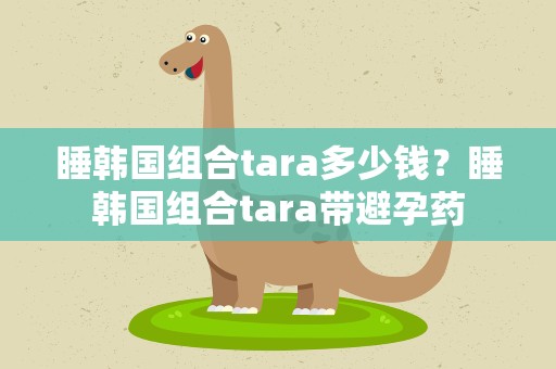睡韩国组合tara多少钱？睡韩国组合tara带避孕药