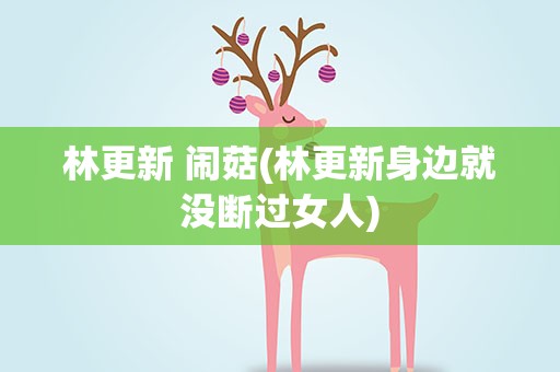 林更新 闹菇(林更新身边就没断过女人)