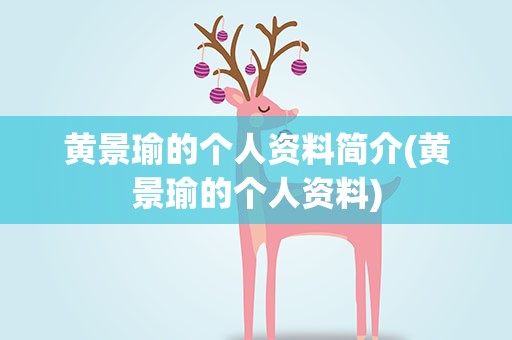 黄景瑜的个人资料简介(黄景瑜的个人资料)