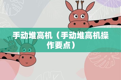 手动堆高机（手动堆高机操作要点）