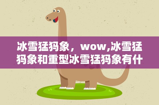 冰雪猛犸象，wow,冰雪猛犸象和重型冰雪猛犸象有什么区别