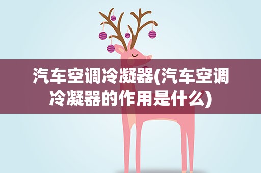 汽车空调冷凝器(汽车空调冷凝器的作用是什么)