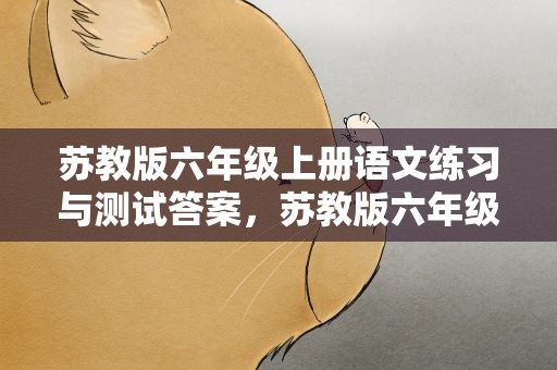苏教版六年级上册语文练习与测试答案，苏教版六年级上册语文练与测试答案苏教版