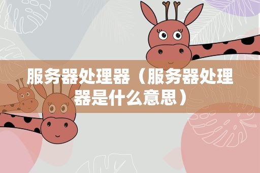 服务器处理器（服务器处理器是什么意思）