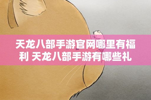 天龙八部手游官网哪里有福利 天龙八部手游有哪些礼包