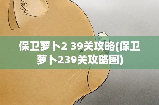 保卫萝卜2 39关攻略(保卫萝卜239关攻略图)