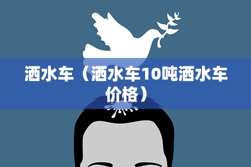 洒水车（洒水车10吨洒水车价格）