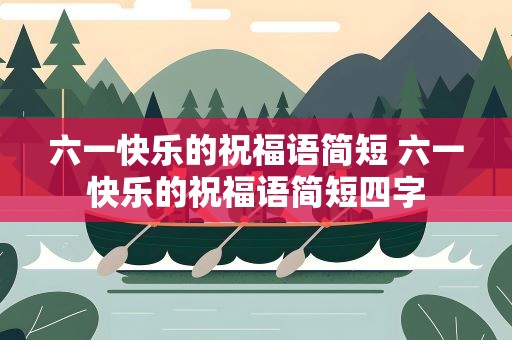 六一快乐的祝福语简短 六一快乐的祝福语简短四字