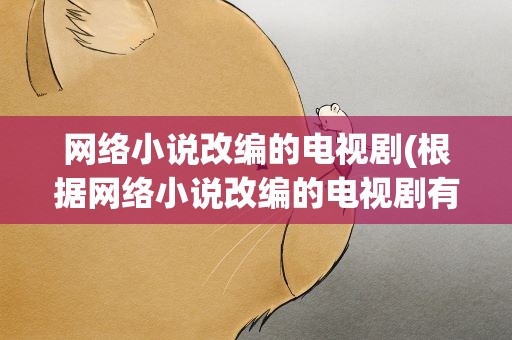 网络小说改编的电视剧(根据网络小说改编的电视剧有哪些)