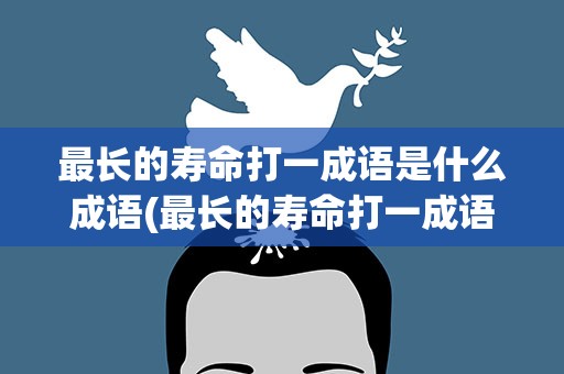 最长的寿命打一成语是什么成语(最长的寿命打一成语是什么成语打一成语)