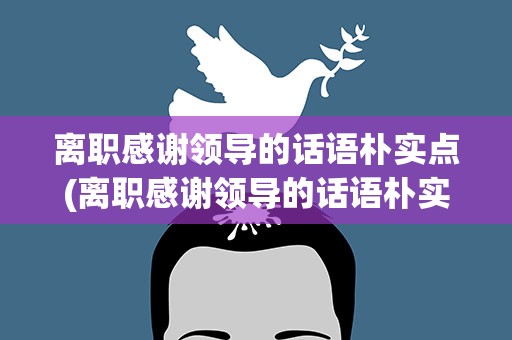 离职感谢领导的话语朴实点(离职感谢领导的话语朴实点的句子)