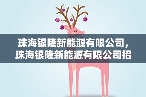 珠海银隆新能源有限公司，珠海银隆新能源有限公司招聘