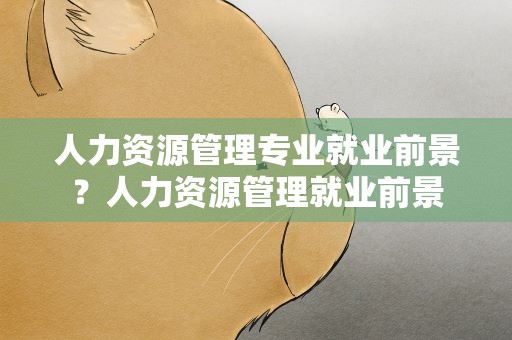 人力资源管理专业就业前景？人力资源管理就业前景