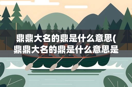 鼎鼎大名的鼎是什么意思(鼎鼎大名的鼎是什么意思是什么)