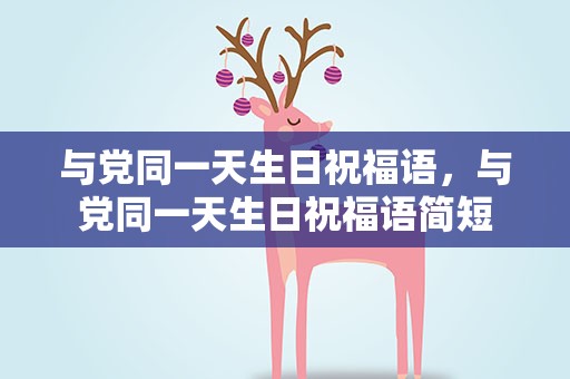 与党同一天生日祝福语，与党同一天生日祝福语简短