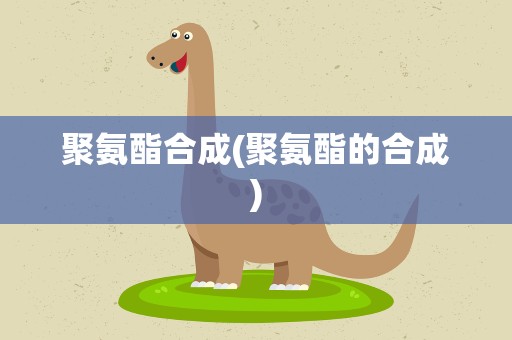 聚氨酯合成(聚氨酯的合成)
