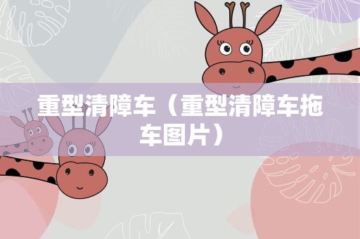 重型清障车（重型清障车拖车图片）