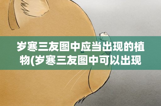 岁寒三友图中应当出现的植物(岁寒三友图中可以出现的植物)