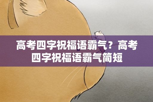 高考四字祝福语霸气？高考四字祝福语霸气简短