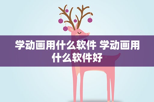 学动画用什么软件 学动画用什么软件好
