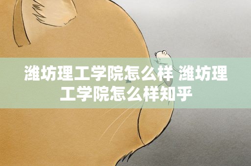 潍坊理工学院怎么样 潍坊理工学院怎么样知乎