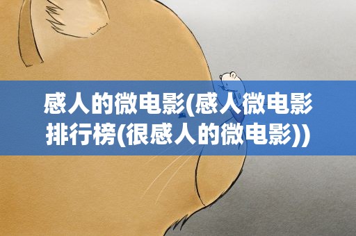 感人的微电影(感人微电影排行榜(很感人的微电影))