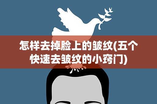 怎样去掉脸上的皱纹(五个快速去皱纹的小窍门)