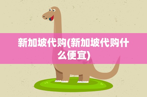 新加坡代购(新加坡代购什么便宜)