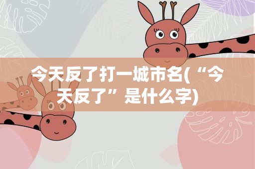今天反了打一城市名(“今天反了”是什么字)