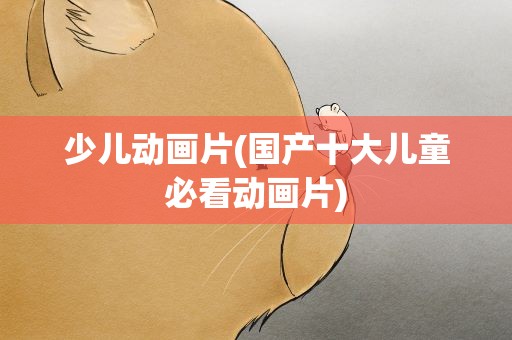 少儿动画片(国产十大儿童必看动画片)