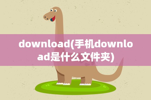 download(手机download是什么文件夹)