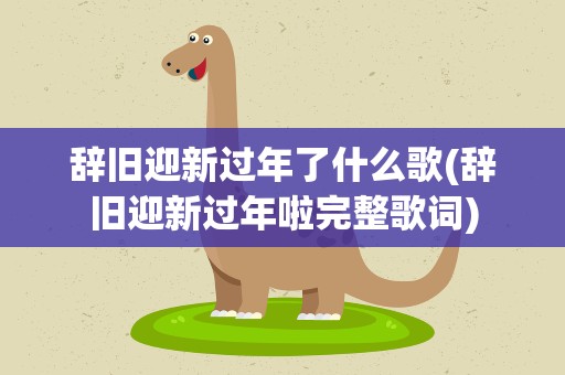 辞旧迎新过年了什么歌(辞旧迎新过年啦完整歌词)